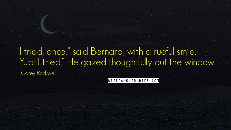 Carey Rockwell Quotes: "I tried, once," said Bernard, with a rueful smile. "Yup! I tried." He gazed thoughtfully out the window.