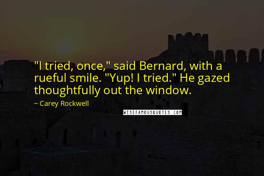 Carey Rockwell Quotes: "I tried, once," said Bernard, with a rueful smile. "Yup! I tried." He gazed thoughtfully out the window.
