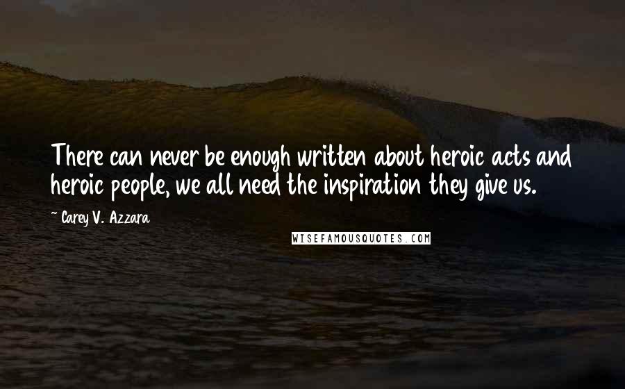 Carey V. Azzara Quotes: There can never be enough written about heroic acts and heroic people, we all need the inspiration they give us.
