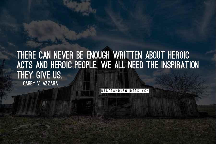 Carey V. Azzara Quotes: There can never be enough written about heroic acts and heroic people, we all need the inspiration they give us.