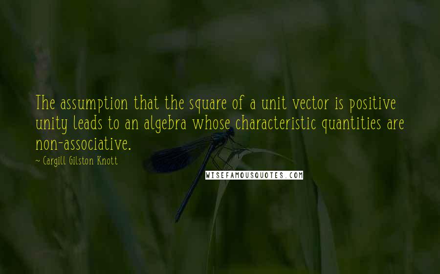 Cargill Gilston Knott Quotes: The assumption that the square of a unit vector is positive unity leads to an algebra whose characteristic quantities are non-associative.