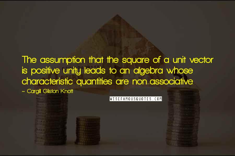 Cargill Gilston Knott Quotes: The assumption that the square of a unit vector is positive unity leads to an algebra whose characteristic quantities are non-associative.