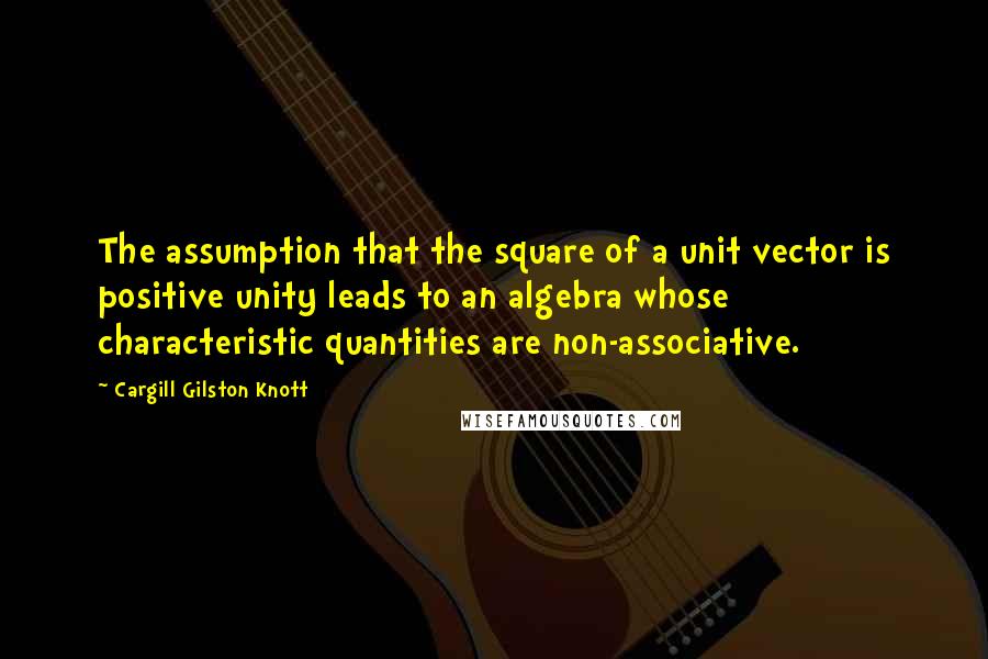 Cargill Gilston Knott Quotes: The assumption that the square of a unit vector is positive unity leads to an algebra whose characteristic quantities are non-associative.