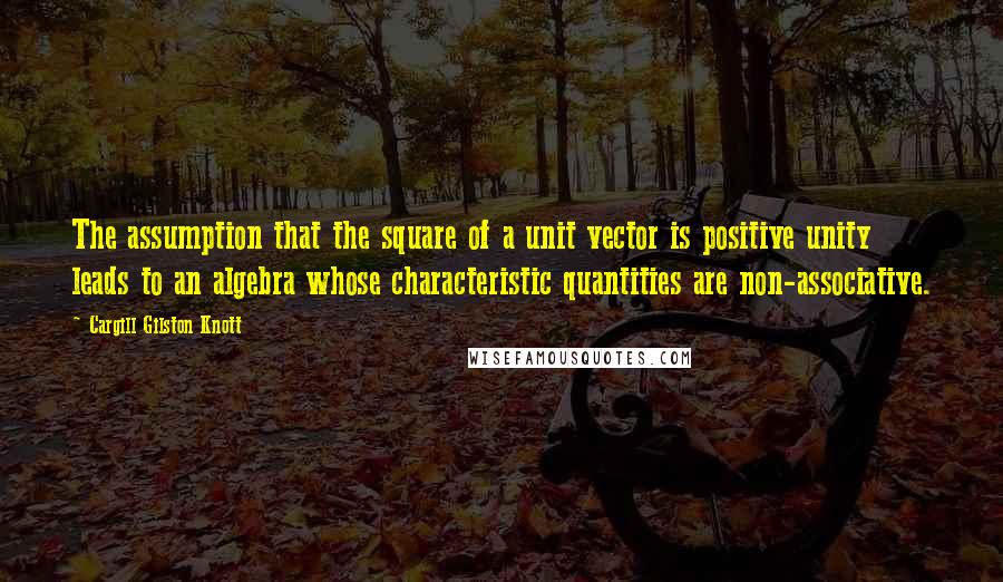 Cargill Gilston Knott Quotes: The assumption that the square of a unit vector is positive unity leads to an algebra whose characteristic quantities are non-associative.