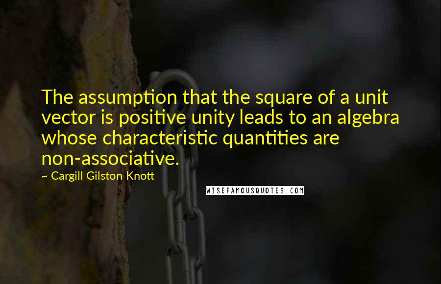 Cargill Gilston Knott Quotes: The assumption that the square of a unit vector is positive unity leads to an algebra whose characteristic quantities are non-associative.