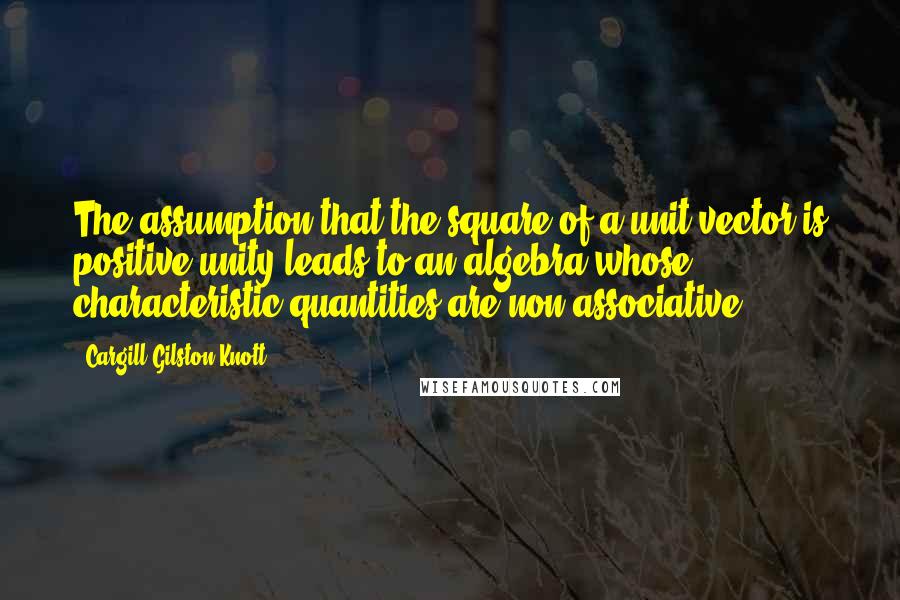 Cargill Gilston Knott Quotes: The assumption that the square of a unit vector is positive unity leads to an algebra whose characteristic quantities are non-associative.