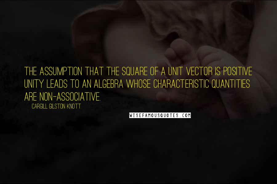 Cargill Gilston Knott Quotes: The assumption that the square of a unit vector is positive unity leads to an algebra whose characteristic quantities are non-associative.