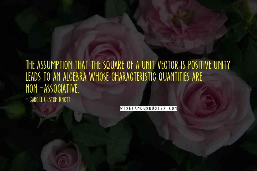 Cargill Gilston Knott Quotes: The assumption that the square of a unit vector is positive unity leads to an algebra whose characteristic quantities are non-associative.