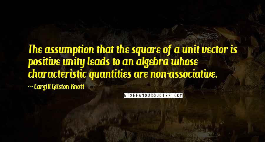 Cargill Gilston Knott Quotes: The assumption that the square of a unit vector is positive unity leads to an algebra whose characteristic quantities are non-associative.