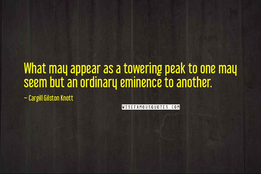 Cargill Gilston Knott Quotes: What may appear as a towering peak to one may seem but an ordinary eminence to another.