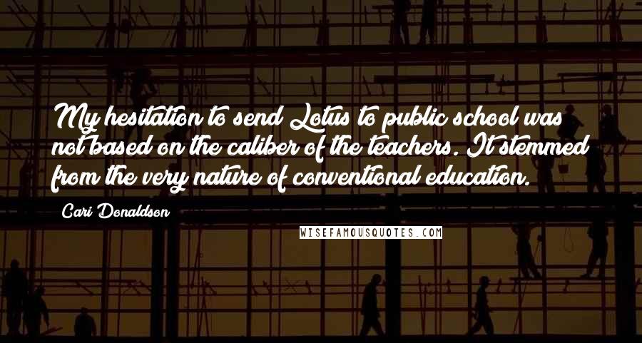 Cari Donaldson Quotes: My hesitation to send Lotus to public school was not based on the caliber of the teachers. It stemmed from the very nature of conventional education.