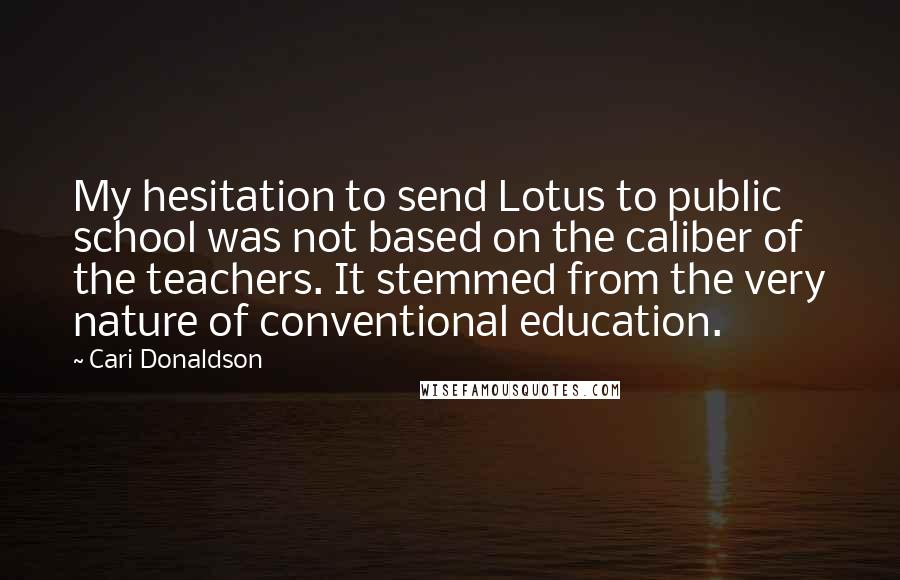 Cari Donaldson Quotes: My hesitation to send Lotus to public school was not based on the caliber of the teachers. It stemmed from the very nature of conventional education.