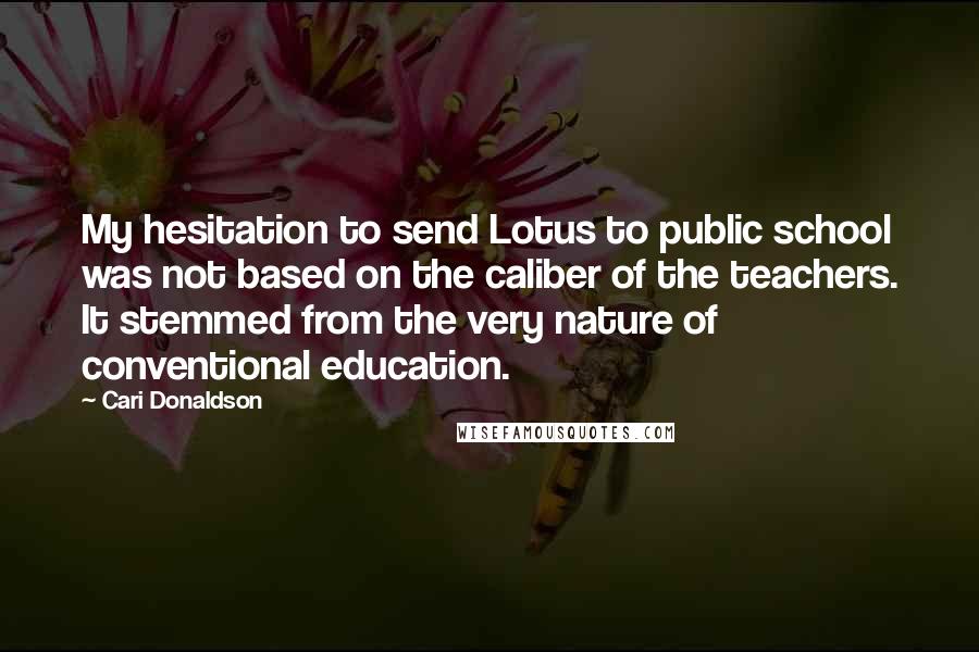 Cari Donaldson Quotes: My hesitation to send Lotus to public school was not based on the caliber of the teachers. It stemmed from the very nature of conventional education.