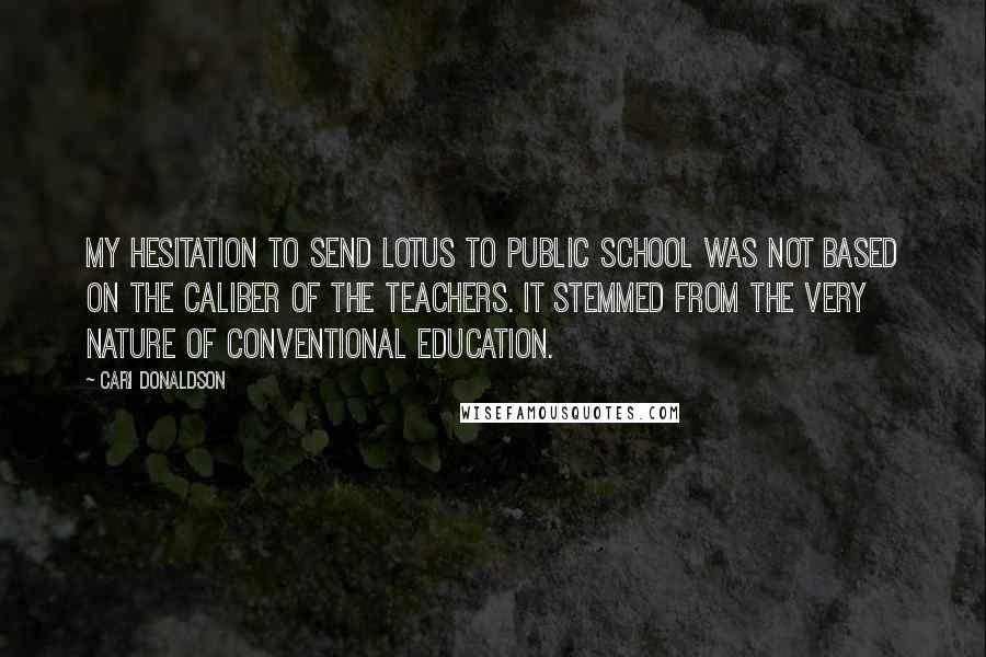 Cari Donaldson Quotes: My hesitation to send Lotus to public school was not based on the caliber of the teachers. It stemmed from the very nature of conventional education.