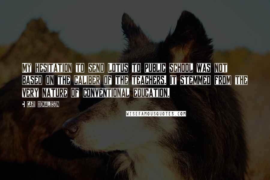 Cari Donaldson Quotes: My hesitation to send Lotus to public school was not based on the caliber of the teachers. It stemmed from the very nature of conventional education.
