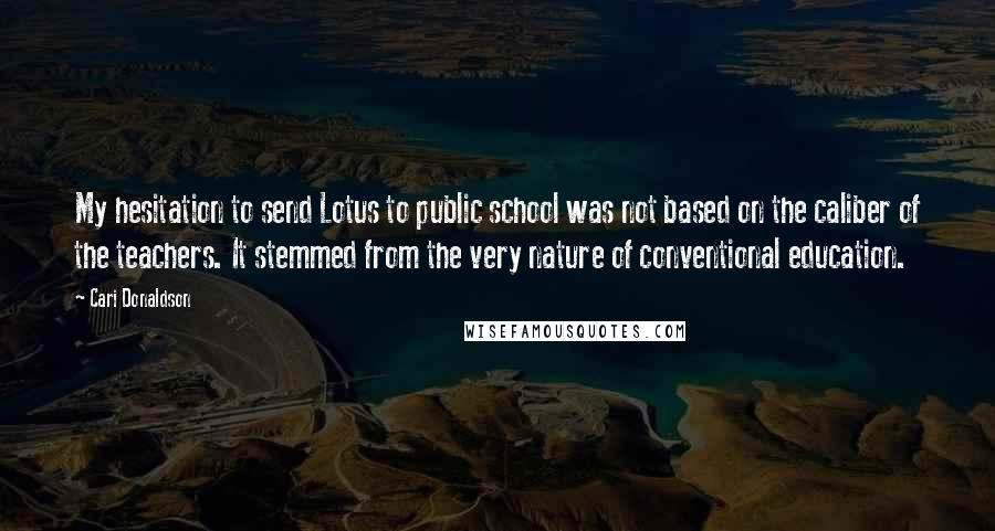 Cari Donaldson Quotes: My hesitation to send Lotus to public school was not based on the caliber of the teachers. It stemmed from the very nature of conventional education.