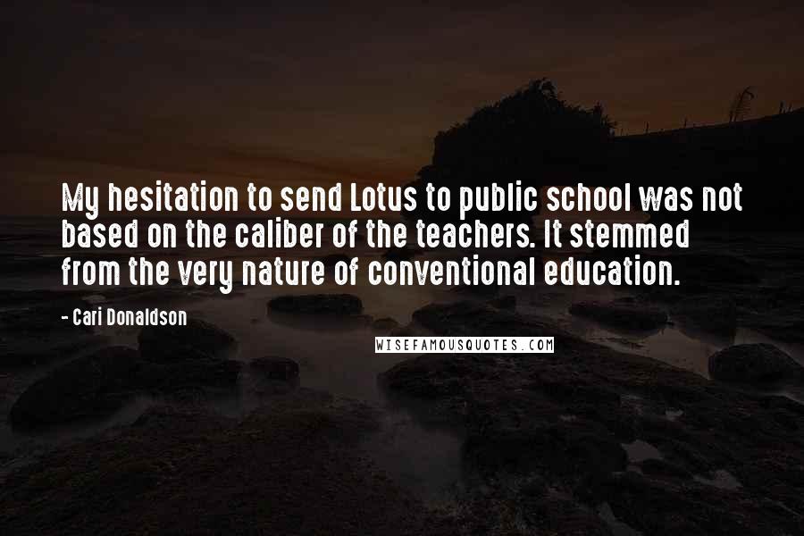 Cari Donaldson Quotes: My hesitation to send Lotus to public school was not based on the caliber of the teachers. It stemmed from the very nature of conventional education.