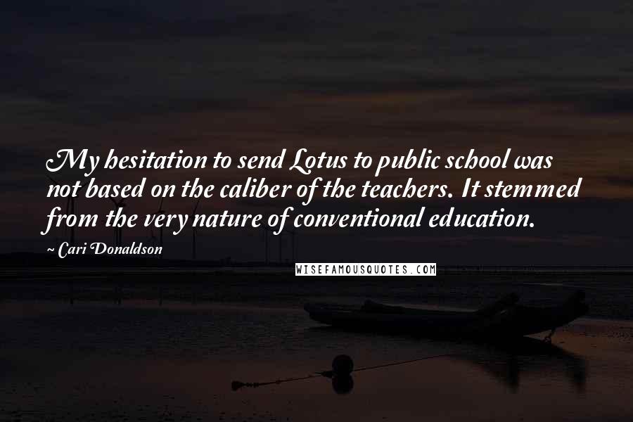 Cari Donaldson Quotes: My hesitation to send Lotus to public school was not based on the caliber of the teachers. It stemmed from the very nature of conventional education.