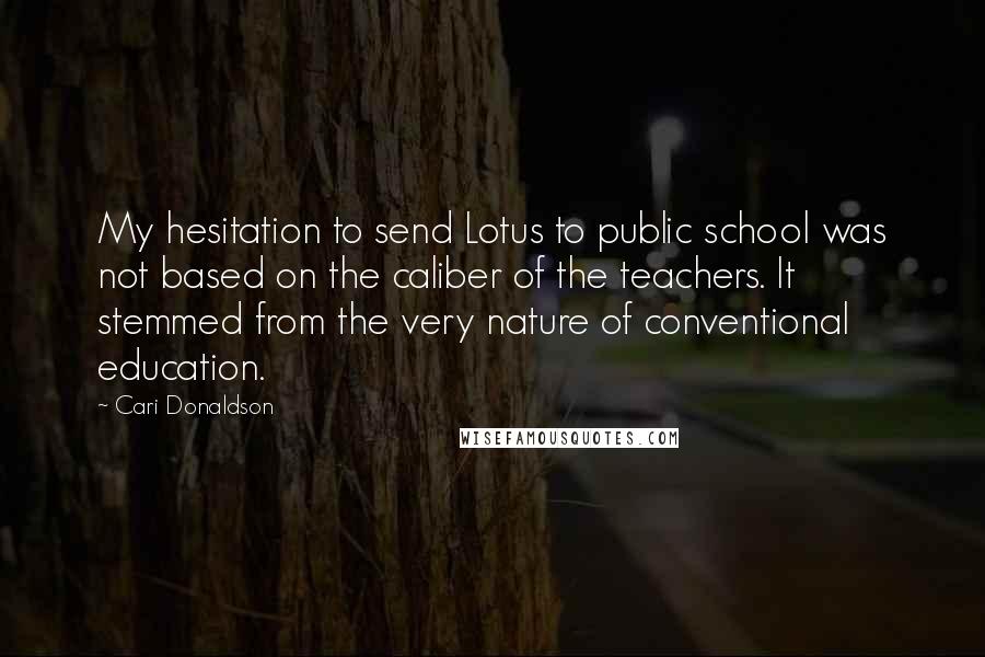 Cari Donaldson Quotes: My hesitation to send Lotus to public school was not based on the caliber of the teachers. It stemmed from the very nature of conventional education.