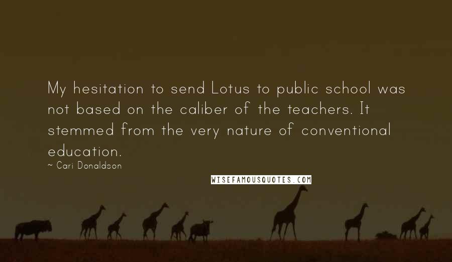 Cari Donaldson Quotes: My hesitation to send Lotus to public school was not based on the caliber of the teachers. It stemmed from the very nature of conventional education.