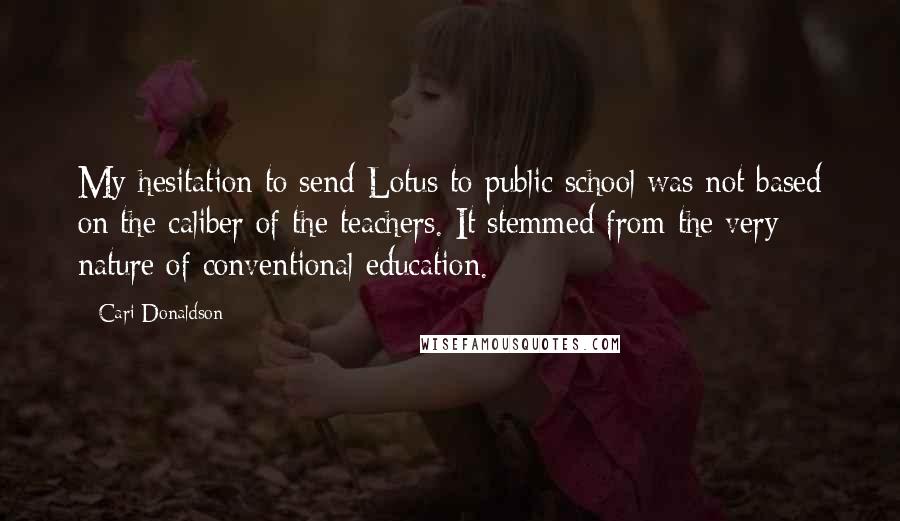 Cari Donaldson Quotes: My hesitation to send Lotus to public school was not based on the caliber of the teachers. It stemmed from the very nature of conventional education.