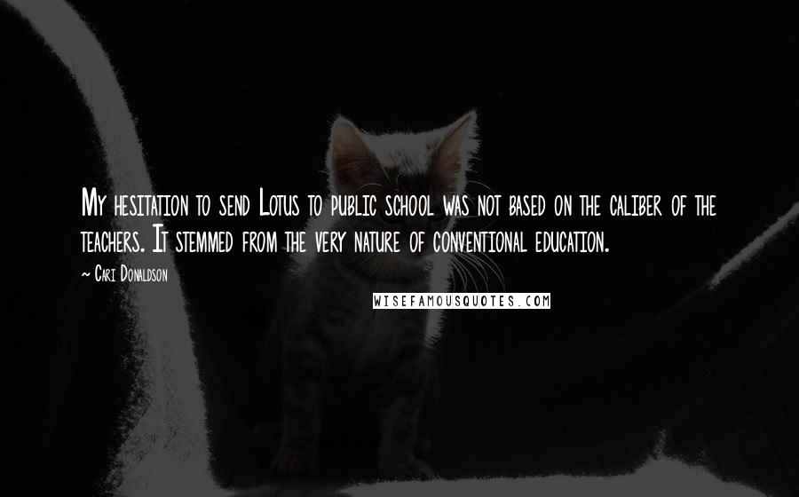 Cari Donaldson Quotes: My hesitation to send Lotus to public school was not based on the caliber of the teachers. It stemmed from the very nature of conventional education.