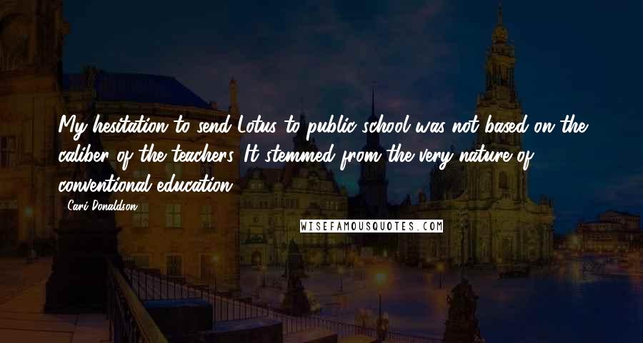 Cari Donaldson Quotes: My hesitation to send Lotus to public school was not based on the caliber of the teachers. It stemmed from the very nature of conventional education.