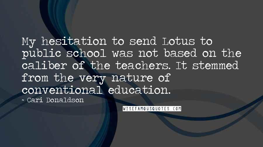 Cari Donaldson Quotes: My hesitation to send Lotus to public school was not based on the caliber of the teachers. It stemmed from the very nature of conventional education.