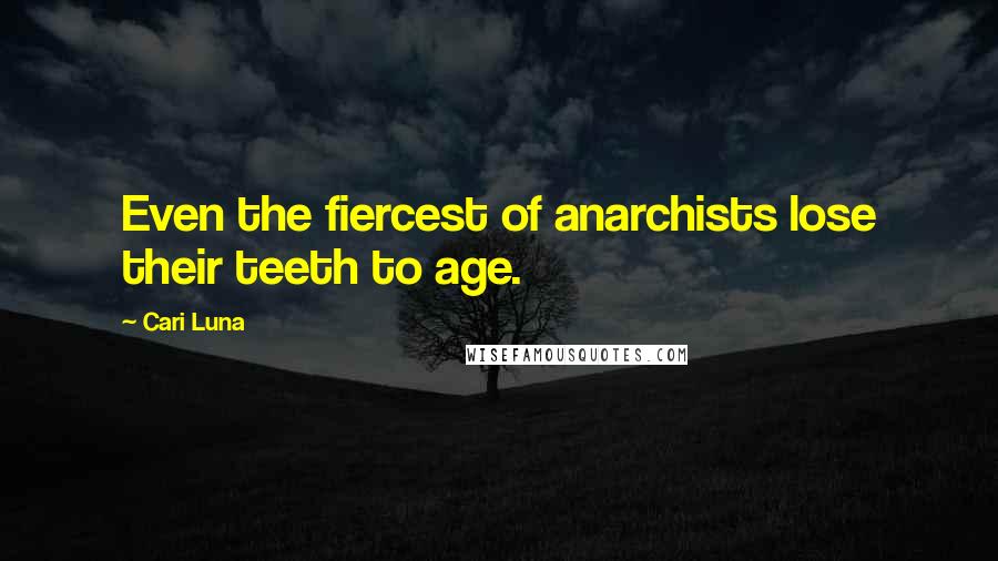 Cari Luna Quotes: Even the fiercest of anarchists lose their teeth to age.