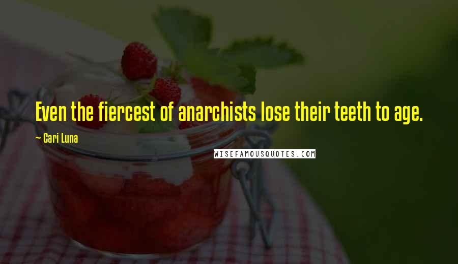 Cari Luna Quotes: Even the fiercest of anarchists lose their teeth to age.