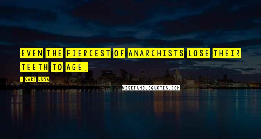 Cari Luna Quotes: Even the fiercest of anarchists lose their teeth to age.