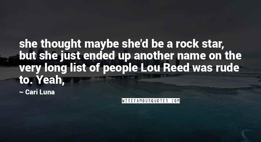 Cari Luna Quotes: she thought maybe she'd be a rock star, but she just ended up another name on the very long list of people Lou Reed was rude to. Yeah,