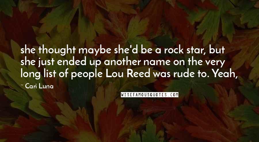 Cari Luna Quotes: she thought maybe she'd be a rock star, but she just ended up another name on the very long list of people Lou Reed was rude to. Yeah,