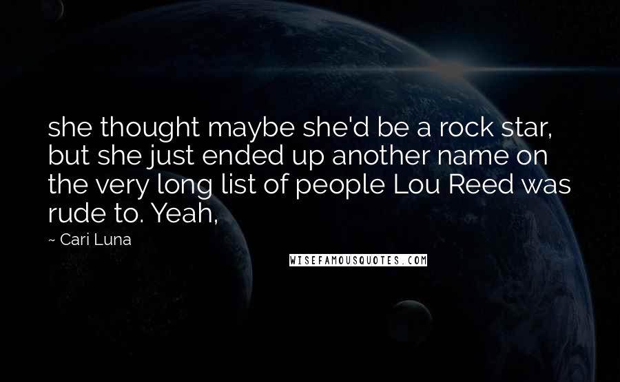 Cari Luna Quotes: she thought maybe she'd be a rock star, but she just ended up another name on the very long list of people Lou Reed was rude to. Yeah,