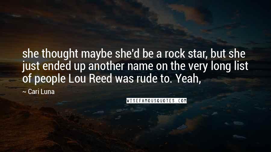 Cari Luna Quotes: she thought maybe she'd be a rock star, but she just ended up another name on the very long list of people Lou Reed was rude to. Yeah,