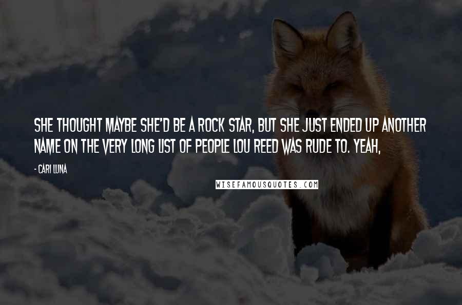 Cari Luna Quotes: she thought maybe she'd be a rock star, but she just ended up another name on the very long list of people Lou Reed was rude to. Yeah,