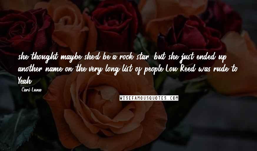 Cari Luna Quotes: she thought maybe she'd be a rock star, but she just ended up another name on the very long list of people Lou Reed was rude to. Yeah,