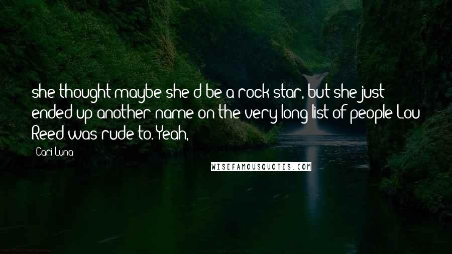 Cari Luna Quotes: she thought maybe she'd be a rock star, but she just ended up another name on the very long list of people Lou Reed was rude to. Yeah,