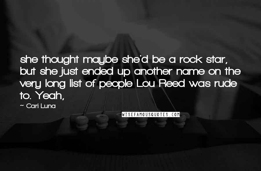 Cari Luna Quotes: she thought maybe she'd be a rock star, but she just ended up another name on the very long list of people Lou Reed was rude to. Yeah,