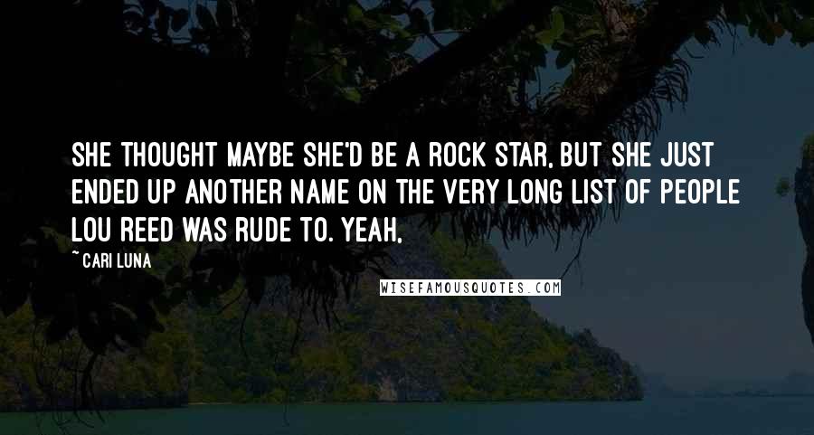 Cari Luna Quotes: she thought maybe she'd be a rock star, but she just ended up another name on the very long list of people Lou Reed was rude to. Yeah,