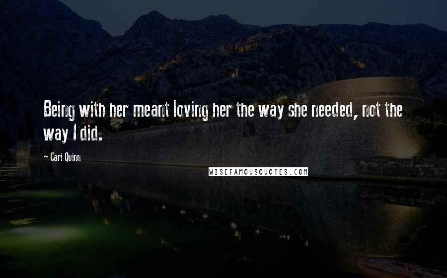 Cari Quinn Quotes: Being with her meant loving her the way she needed, not the way I did.