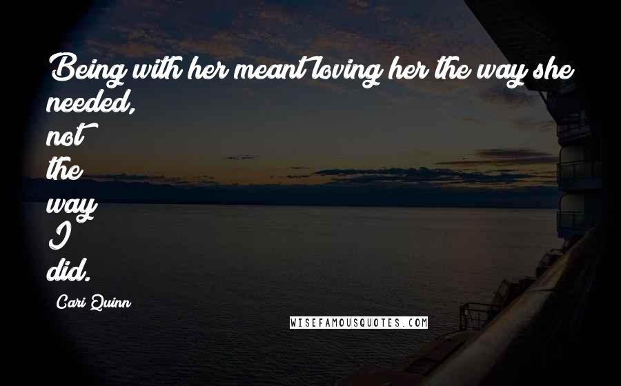 Cari Quinn Quotes: Being with her meant loving her the way she needed, not the way I did.