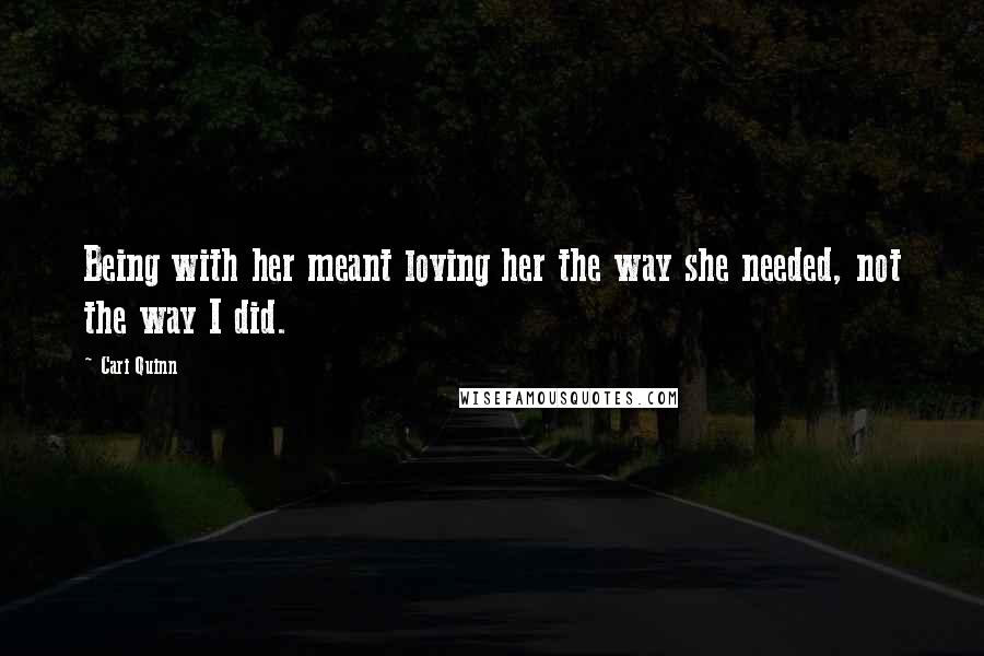 Cari Quinn Quotes: Being with her meant loving her the way she needed, not the way I did.