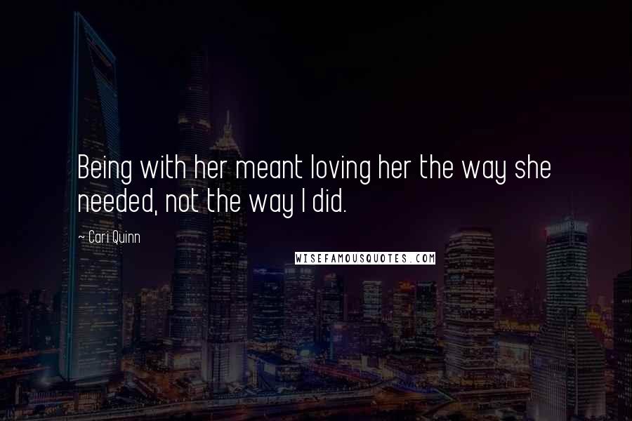 Cari Quinn Quotes: Being with her meant loving her the way she needed, not the way I did.