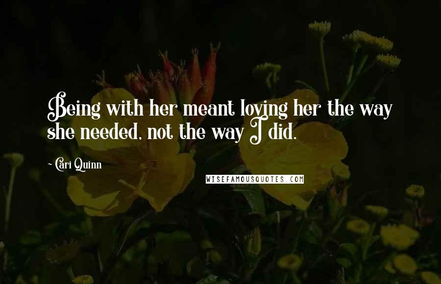 Cari Quinn Quotes: Being with her meant loving her the way she needed, not the way I did.