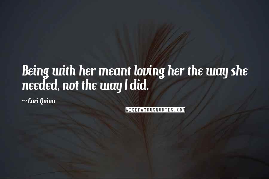 Cari Quinn Quotes: Being with her meant loving her the way she needed, not the way I did.