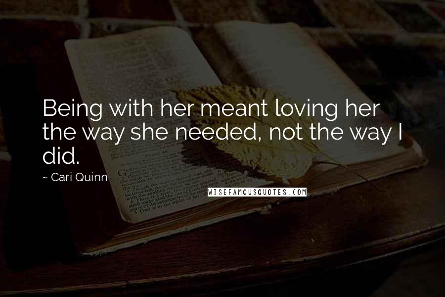 Cari Quinn Quotes: Being with her meant loving her the way she needed, not the way I did.