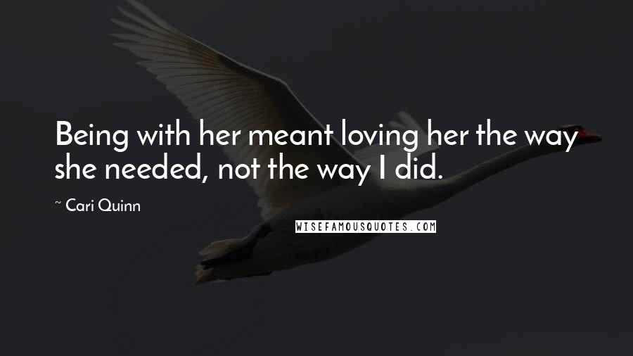 Cari Quinn Quotes: Being with her meant loving her the way she needed, not the way I did.