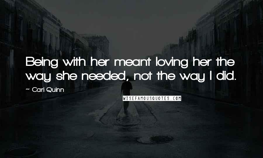 Cari Quinn Quotes: Being with her meant loving her the way she needed, not the way I did.