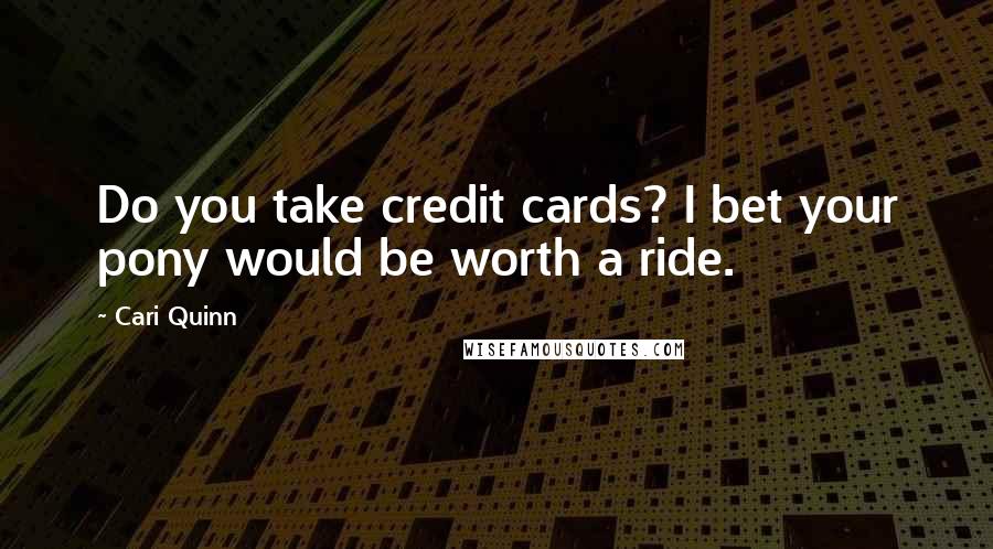 Cari Quinn Quotes: Do you take credit cards? I bet your pony would be worth a ride.